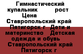 Гимнастический купальник 122-128рост › Цена ­ 1 000 - Ставропольский край, Пятигорск г. Дети и материнство » Детская одежда и обувь   . Ставропольский край,Пятигорск г.